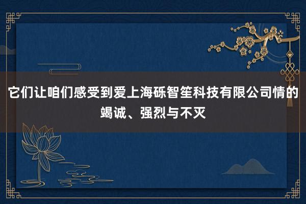 它们让咱们感受到爱上海砾智笙科技有限公司情的竭诚、强烈与不灭