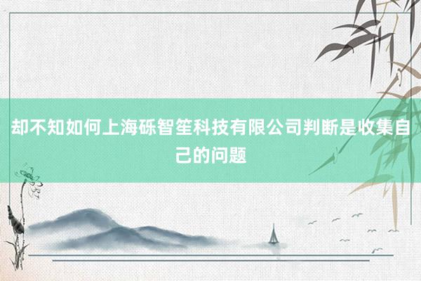 却不知如何上海砾智笙科技有限公司判断是收集自己的问题