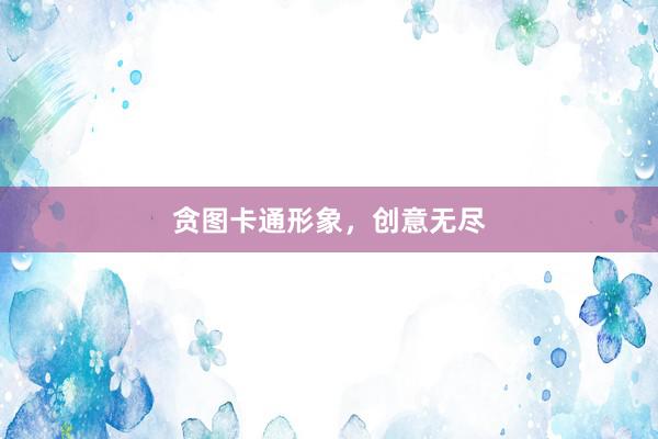 贪图卡通形象，创意无尽