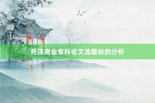 外洋商业专科论文选题标的分析