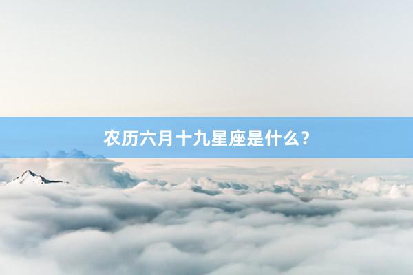 农历六月十九星座是什么？