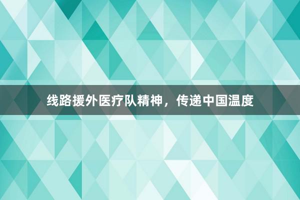 线路援外医疗队精神，传递中国温度