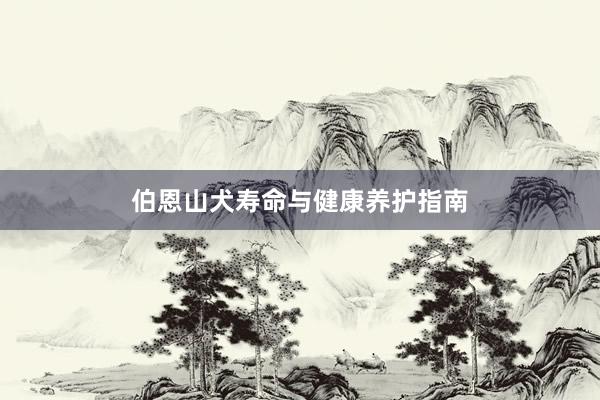伯恩山犬寿命与健康养护指南