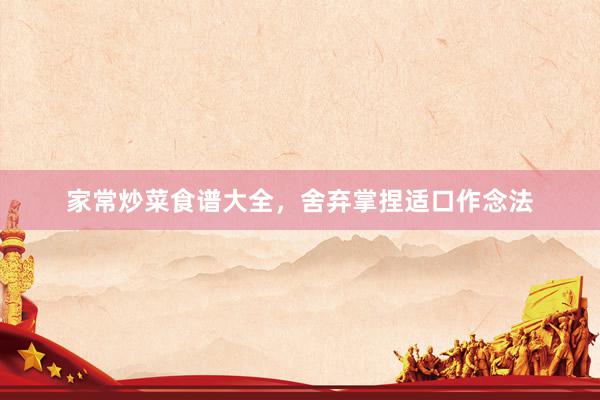 家常炒菜食谱大全,舍弃掌捏适口作念法