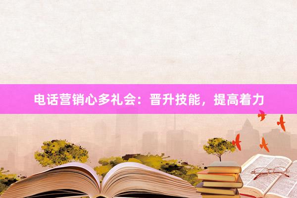 电话营销心多礼会：晋升技能，提高着力